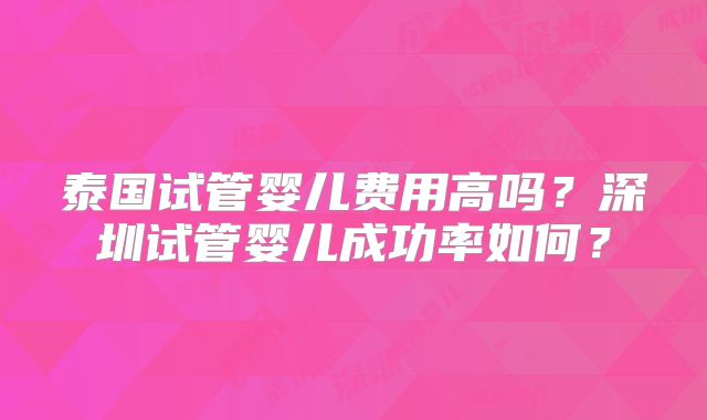 泰国试管婴儿费用高吗？深圳试管婴儿成功率如何？