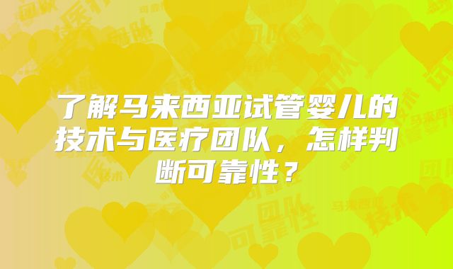 了解马来西亚试管婴儿的技术与医疗团队，怎样判断可靠性？