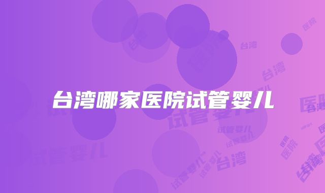 台湾哪家医院试管婴儿