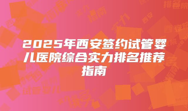 2025年西安签约试管婴儿医院综合实力排名推荐指南