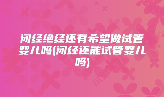 闭经绝经还有希望做试管婴儿吗(闭经还能试管婴儿吗)
