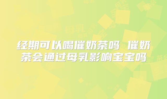经期可以喝催奶茶吗 催奶茶会通过母乳影响宝宝吗