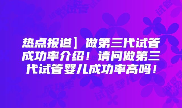 热点报道】做第三代试管成功率介绍！请问做第三代试管婴儿成功率高吗！