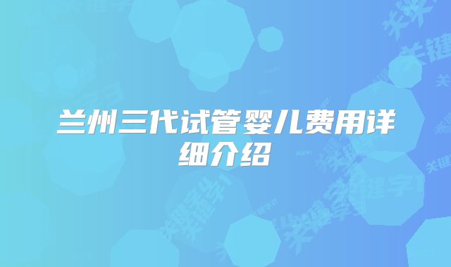 兰州三代试管婴儿费用详细介绍