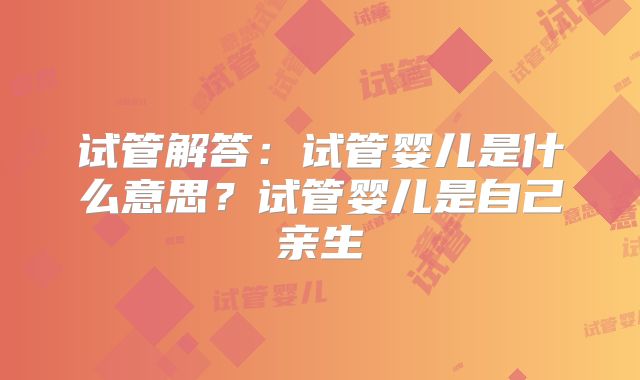 试管解答：试管婴儿是什么意思？试管婴儿是自己亲生