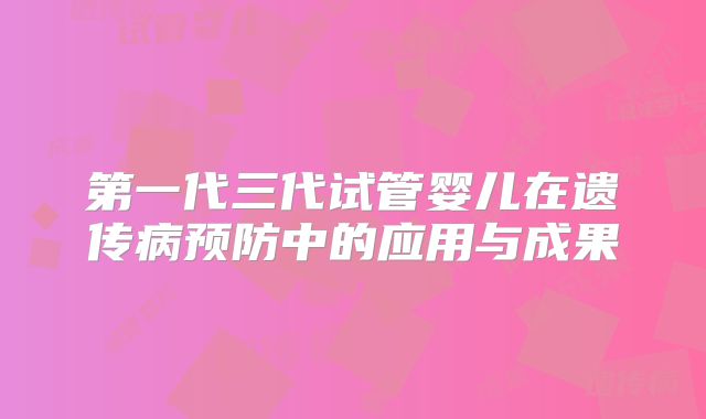 第一代三代试管婴儿在遗传病预防中的应用与成果