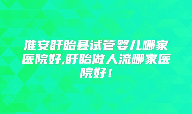 淮安盱眙县试管婴儿哪家医院好,盱眙做人流哪家医院好！