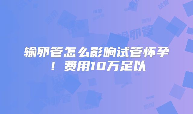 输卵管怎么影响试管怀孕！费用10万足以