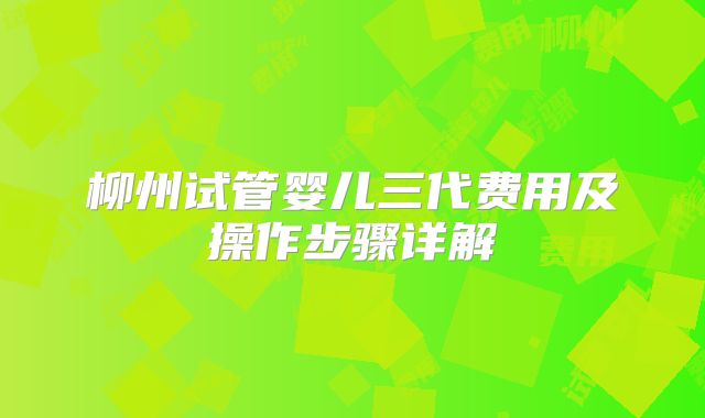 柳州试管婴儿三代费用及操作步骤详解