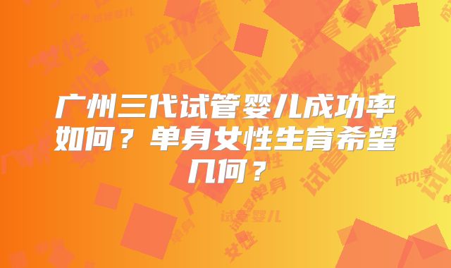 广州三代试管婴儿成功率如何？单身女性生育希望几何？