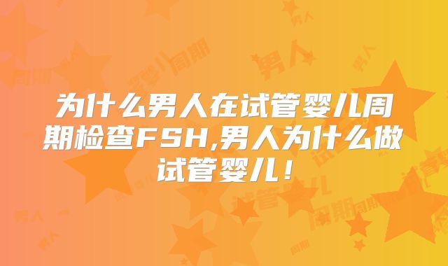 为什么男人在试管婴儿周期检查FSH,男人为什么做试管婴儿！