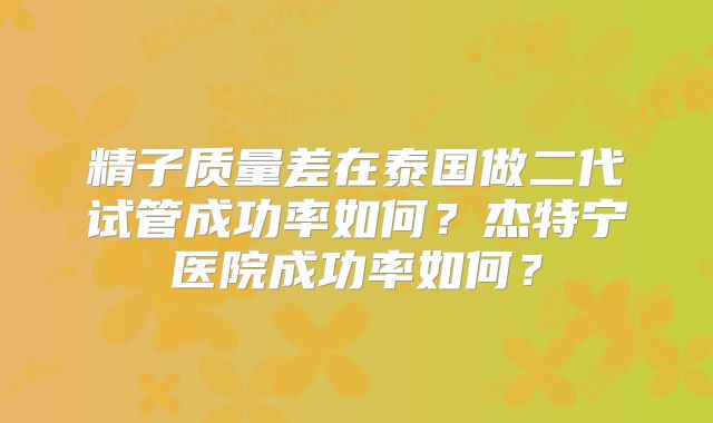 精子质量差在泰国做二代试管成功率如何？杰特宁医院成功率如何？