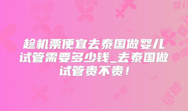 趁机票便宜去泰国做婴儿试管需要多少钱_去泰国做试管贵不贵！
