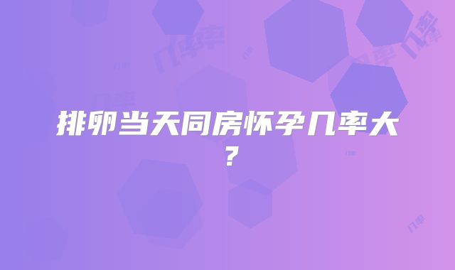 排卵当天同房怀孕几率大？
