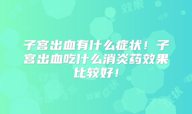 子宫出血有什么症状!子宫出血吃什么消炎药效果比较好!