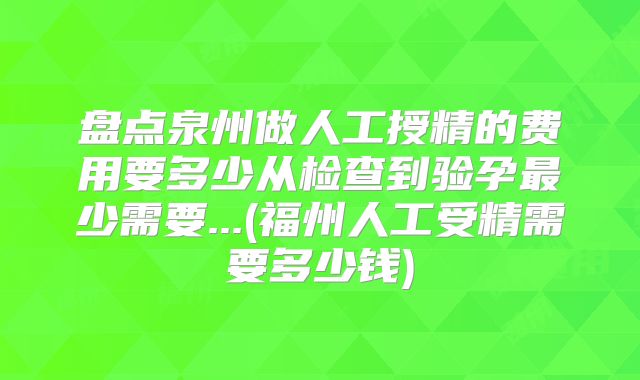盘点泉州做人工授精的费用要多少从检查到验孕最少需要...(福州人工受精需要多少钱)