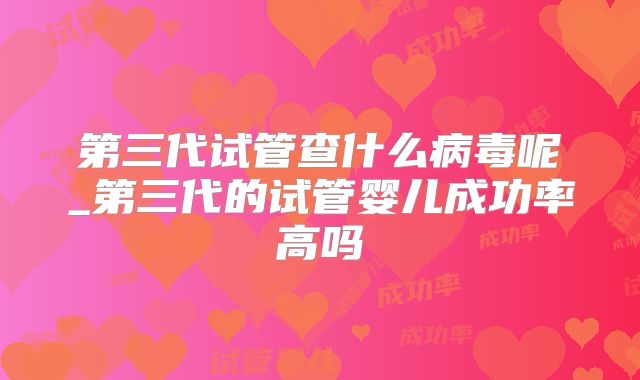 第三代试管查什么病毒呢_第三代的试管婴儿成功率高吗
