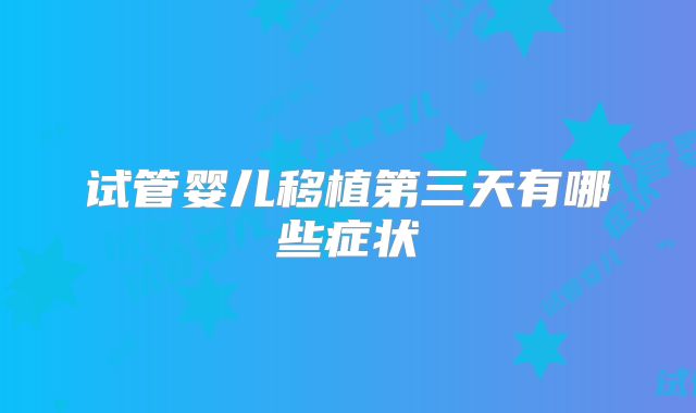试管婴儿移植第三天有哪些症状