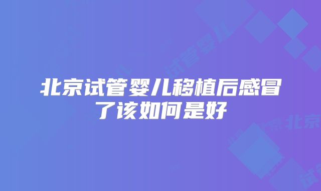 北京试管婴儿移植后感冒了该如何是好