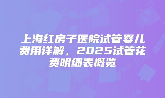 上海红房子医院试管婴儿费用详解，2025试管花费明细表概览