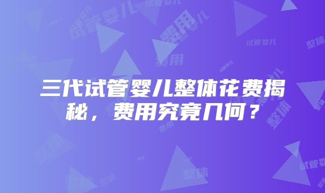 三代试管婴儿整体花费揭秘,费用究竟几何?