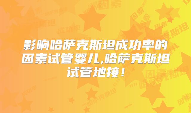 影响哈萨克斯坦成功率的因素试管婴儿,哈萨克斯坦试管地接！