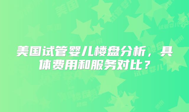 美国试管婴儿楼盘分析,具体费用和服务对比?