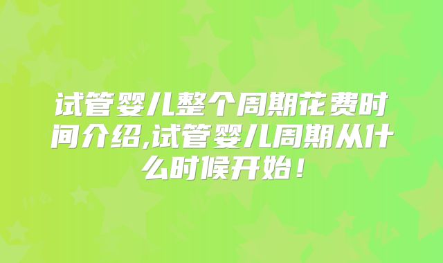试管婴儿整个周期花费时间介绍,试管婴儿周期从什么时候开始!