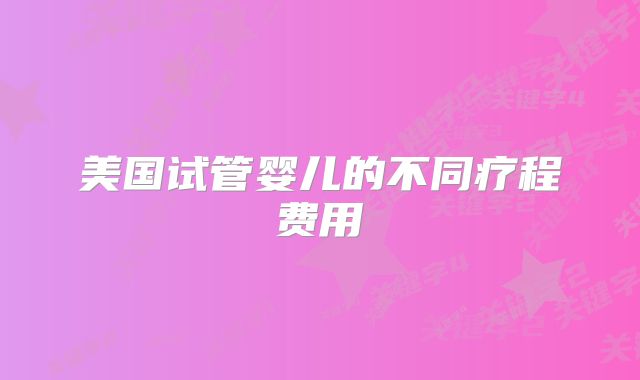 美国试管婴儿的不同疗程费用