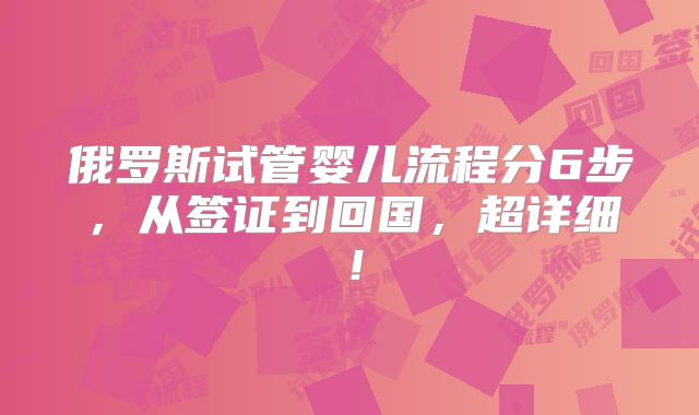 俄罗斯试管婴儿流程分6步，从签证到回国，超详细！