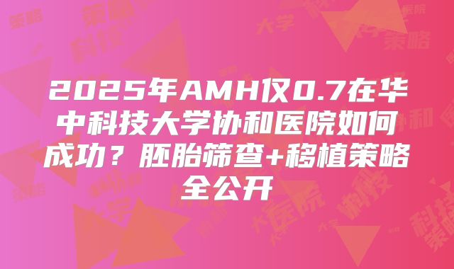 2025年AMH仅0.7在华中科技大学协和医院如何成功？胚胎筛查+移植策略全公开