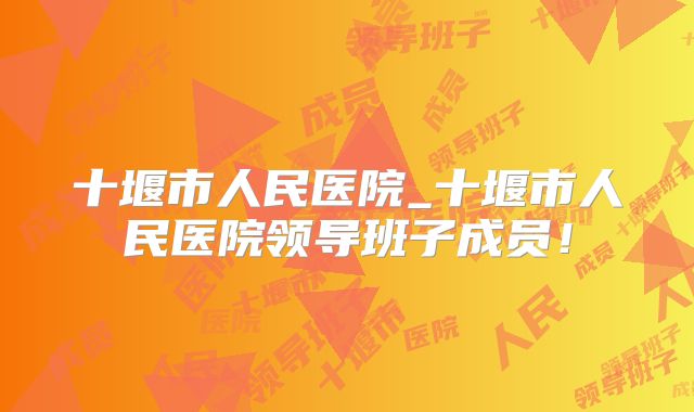 十堰市人民医院_十堰市人民医院领导班子成员!
