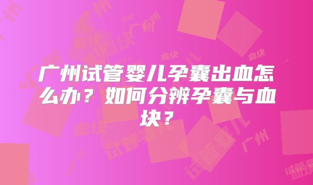 广州试管婴儿孕囊出血怎么办？如何分辨孕囊与血块？