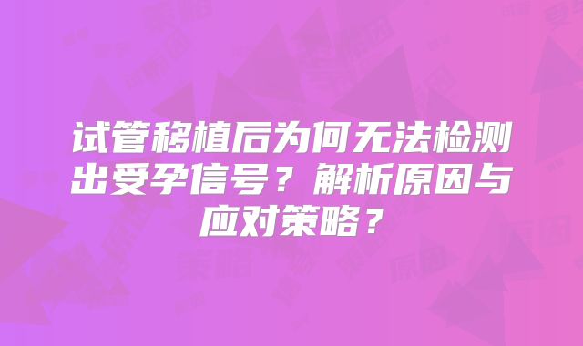 试管移植后为何无法检测出受孕信号？解析原因与应对策略？