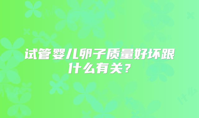 试管婴儿卵子质量好坏跟什么有关？