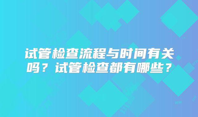 试管检查流程与时间有关吗？试管检查都有哪些？