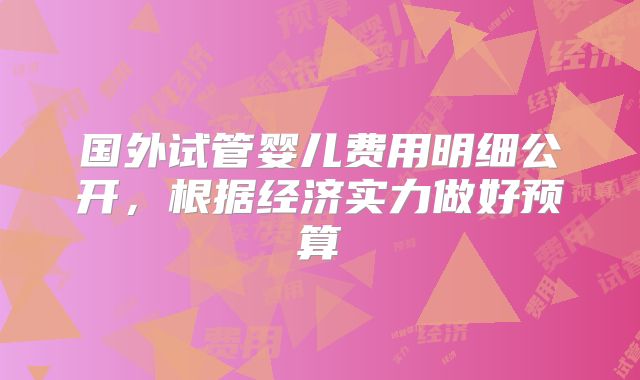 国外试管婴儿费用明细公开，根据经济实力做好预算