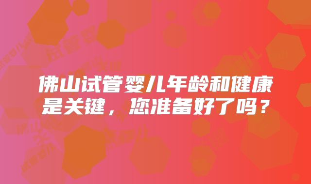 佛山试管婴儿年龄和健康是关键，您准备好了吗？