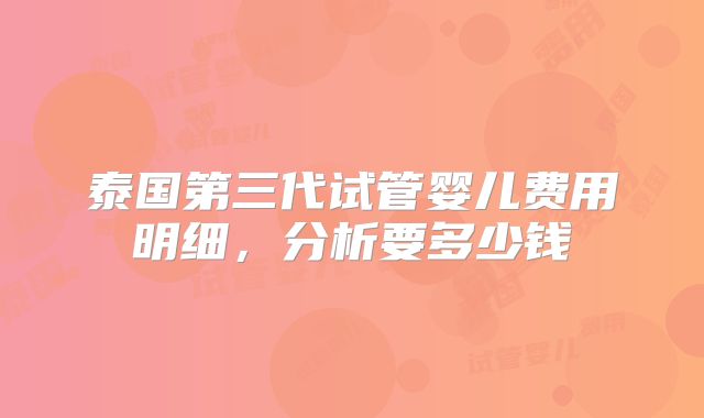 泰国第三代试管婴儿费用明细，分析要多少钱