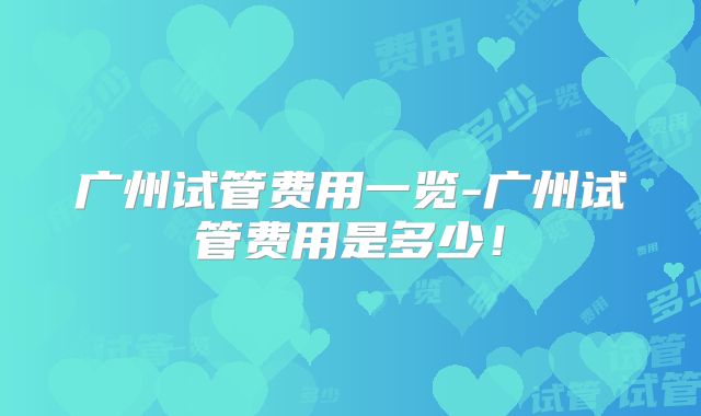 广州试管费用一览-广州试管费用是多少！