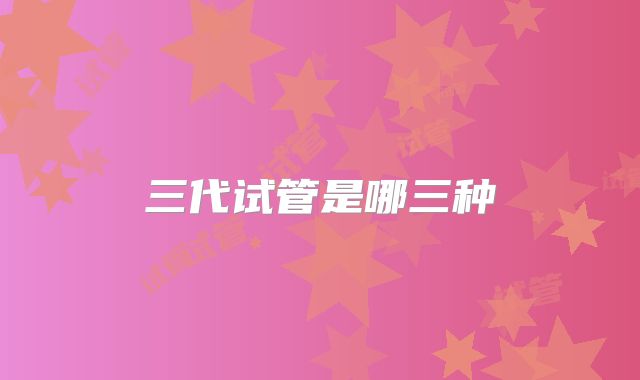 三代试管是哪三种