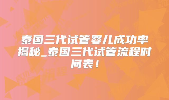 泰国三代试管婴儿成功率揭秘_泰国三代试管流程时间表!