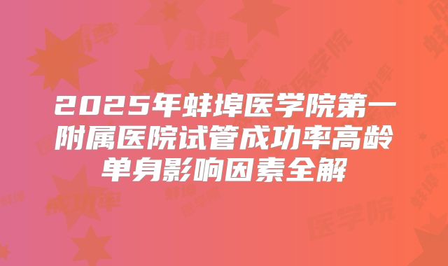 2025年蚌埠医学院第一附属医院试管成功率高龄单身影响因素全解