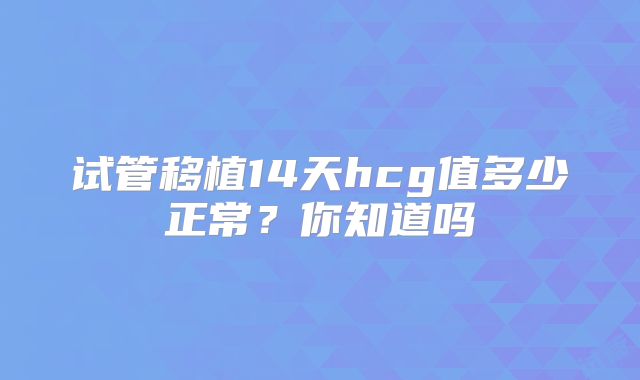 试管移植14天hcg值多少正常?你知道吗