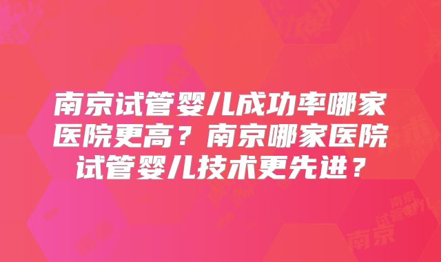 南京试管婴儿成功率哪家医院更高？南京哪家医院试管婴儿技术更先进？