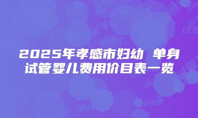2025年孝感市妇幼 单身试管婴儿费用价目表一览