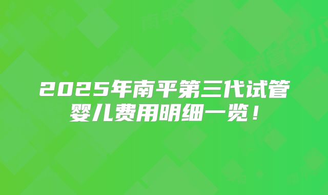 2025年南平第三代试管婴儿费用明细一览！