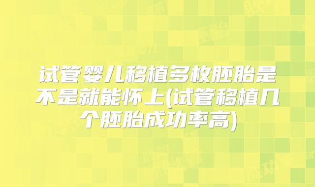 试管婴儿移植多枚胚胎是不是就能怀上(试管移植几个胚胎成功率高)
