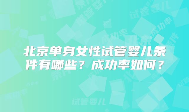 北京单身女性试管婴儿条件有哪些？成功率如何？