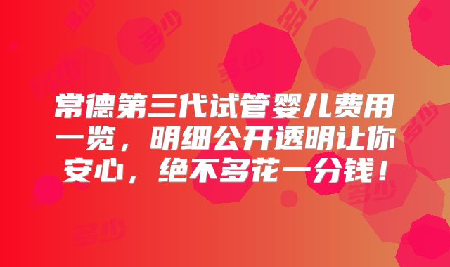 常德第三代试管婴儿费用一览，明细公开透明让你安心，绝不多花一分钱！